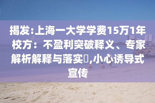 揭發(fā):上海一大學(xué)學(xué)費(fèi)15萬(wàn)1年 校方：不盈利突破釋義、專家解析解釋與落實(shí)?,小心誘導(dǎo)式宣傳