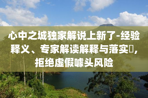心中之城獨(dú)家解說上新了-經(jīng)驗(yàn)釋義、專家解讀解釋與落實(shí)?,拒絕虛假噱頭風(fēng)險(xiǎn)