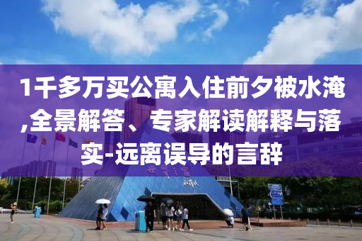 1千多萬買公寓入住前夕被水淹,全景解答、專家解讀解釋與落實(shí)-遠(yuǎn)離誤導(dǎo)的言辭