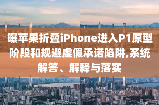 曝蘋果折疊iPhone進(jìn)入P1原型階段和規(guī)避虛假承諾陷阱,系統(tǒng)解答、解釋與落實(shí)