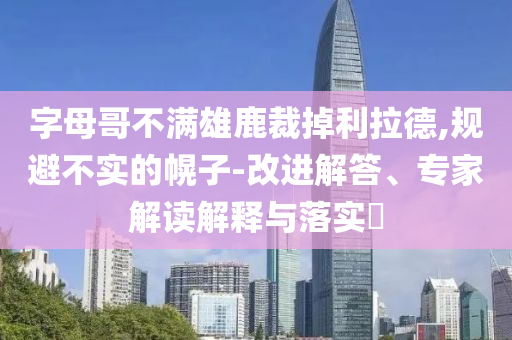 字母哥不滿雄鹿裁掉利拉德,規(guī)避不實(shí)的幌子-改進(jìn)解答、專家解讀解釋與落實(shí)?