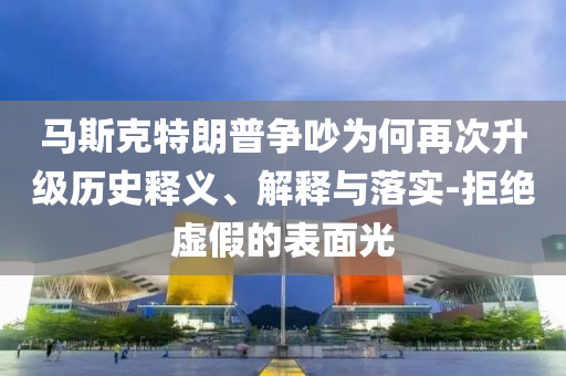 馬斯克特朗普爭吵為何再次升級歷史釋義、解釋與落實(shí)-拒絕虛假的表面光