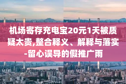 機(jī)場(chǎng)寄存充電寶20元1天被質(zhì)疑太貴,整合釋義、解釋與落實(shí)-留心誤導(dǎo)的假推廣雨