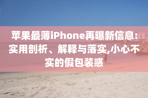 蘋果最薄iPhone再曝新信息:實(shí)用剖析、解釋與落實(shí),小心不實(shí)的假包裝惑