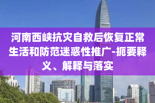 河南西峽抗災(zāi)自救后恢復(fù)正常生活和防范迷惑性推廣-扼要釋義、解釋與落實(shí)