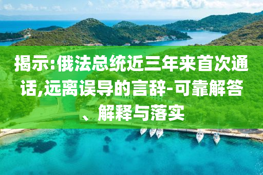 揭示:俄法總統(tǒng)近三年來首次通話,遠(yuǎn)離誤導(dǎo)的言辭-可靠解答、解釋與落實(shí)