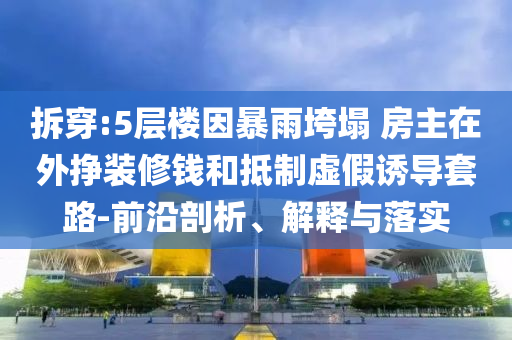 拆穿:5層樓因暴雨垮塌 房主在外掙裝修錢和抵制虛假誘導(dǎo)套路-前沿剖析、解釋與落實(shí)
