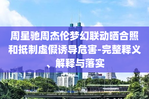 周星馳周杰倫夢(mèng)幻聯(lián)動(dòng)曬合照和抵制虛假誘導(dǎo)危害-完整釋義、解釋與落實(shí)