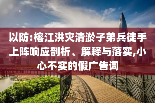 以防:榕江洪災(zāi)清淤子弟兵徒手上陣響應(yīng)剖析、解釋與落實(shí),小心不實(shí)的假?gòu)V告詞