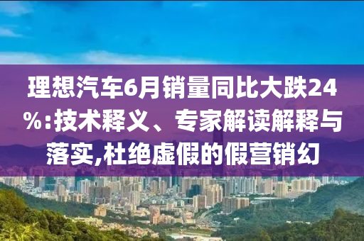 理想汽車6月銷量同比大跌24%:技術釋義、專家解讀解釋與落實,杜絕虛假的假營銷幻