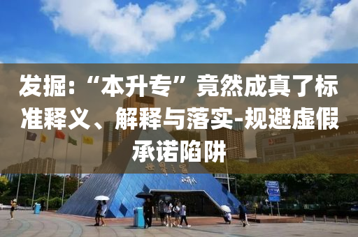 發(fā)掘:“本升專”竟然成真了標準釋義、解釋與落實-規(guī)避虛假承諾陷阱