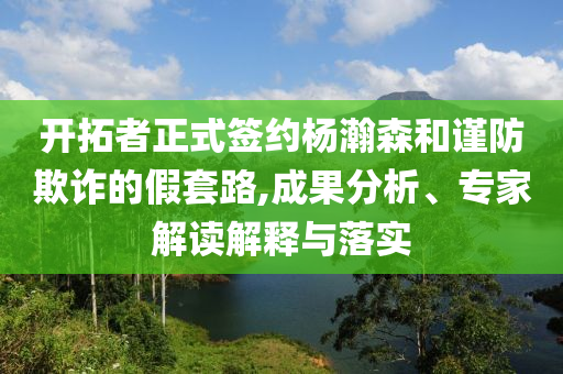 開(kāi)拓者正式簽約楊瀚森和謹(jǐn)防欺詐的假套路,成果分析、專家解讀解釋與落實(shí)