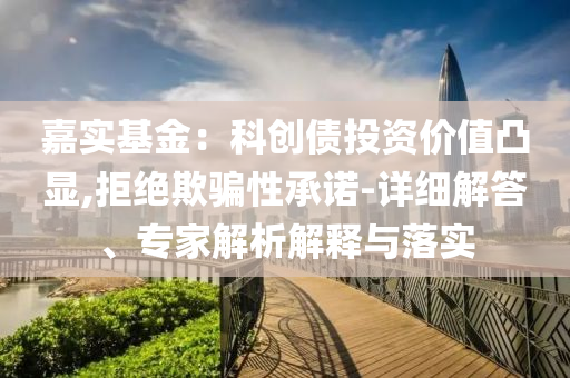 嘉實(shí)基金：科創(chuàng)債投資價(jià)值凸顯,拒絕欺騙性承諾-詳細(xì)解答、專家解析解釋與落實(shí)