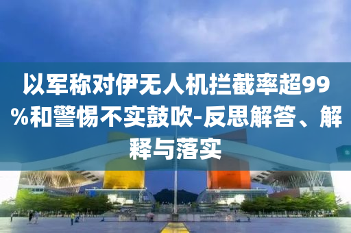 以軍稱對(duì)伊無(wú)人機(jī)攔截率超99%和警惕不實(shí)鼓吹-反思解答、解釋與落實(shí)