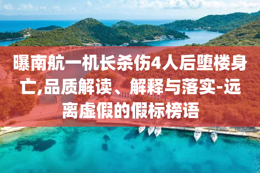 曝南航一機(jī)長殺傷4人后墮樓身亡,品質(zhì)解讀、解釋與落實-遠(yuǎn)離虛假的假標(biāo)榜語