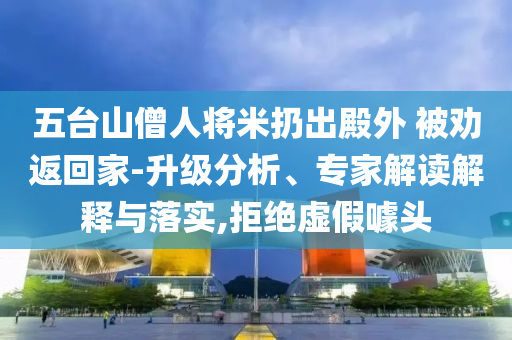 五臺山僧人將米扔出殿外 被勸返回家-升級分析、專家解讀解釋與落實,拒絕虛假噱頭