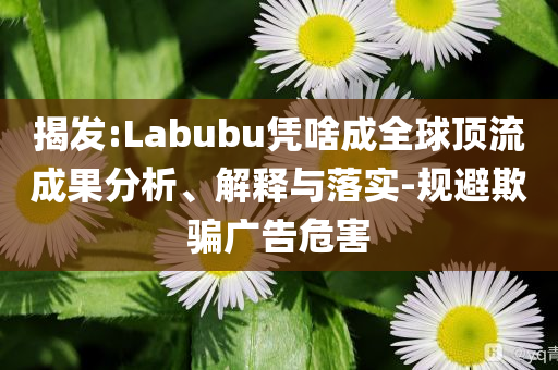 揭發(fā):Labubu憑啥成全球頂流成果分析、解釋與落實-規(guī)避欺騙廣告危害