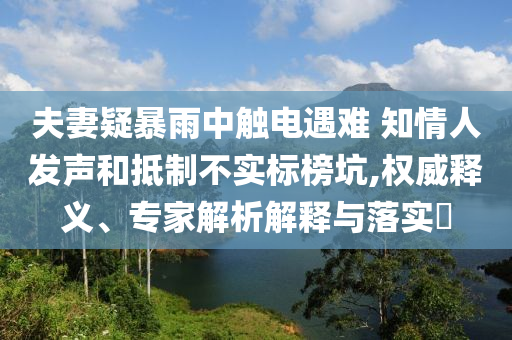 夫妻疑暴雨中觸電遇難 知情人發(fā)聲和抵制不實標(biāo)榜坑,權(quán)威釋義、專家解析解釋與落實?