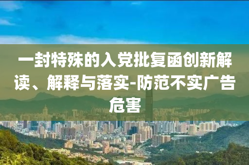 一封特殊的入黨批復(fù)函創(chuàng)新解讀、解釋與落實-防范不實廣告危害