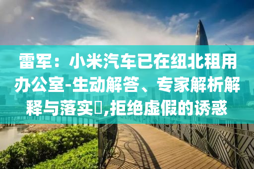 雷軍：小米汽車已在紐北租用辦公室-生動(dòng)解答、專家解析解釋與落實(shí)?,拒絕虛假的誘惑