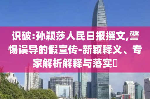 識破:孫穎莎人民日報撰文,警惕誤導(dǎo)的假宣傳-新穎釋義、專家解析解釋與落實?