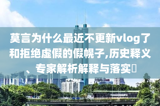 莫言為什么最近不更新vlog了和拒絕虛假的假幌子,歷史釋義、專家解析解釋與落實(shí)?