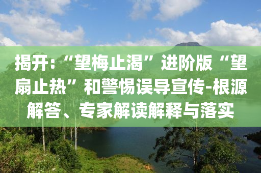 揭開:“望梅止渴”進(jìn)階版“望扇止熱”和警惕誤導(dǎo)宣傳-根源解答、專家解讀解釋與落實(shí)