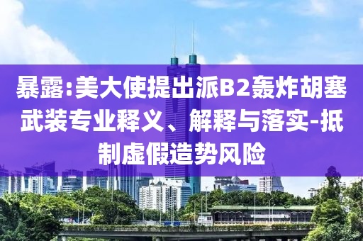 暴露:美大使提出派B2轟炸胡塞武裝專(zhuān)業(yè)釋義、解釋與落實(shí)-抵制虛假造勢(shì)風(fēng)險(xiǎn)