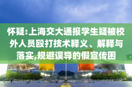 懷疑:上海交大通報學生疑被校外人員毆打技術釋義、解釋與落實,規(guī)避誤導的假宣傳困