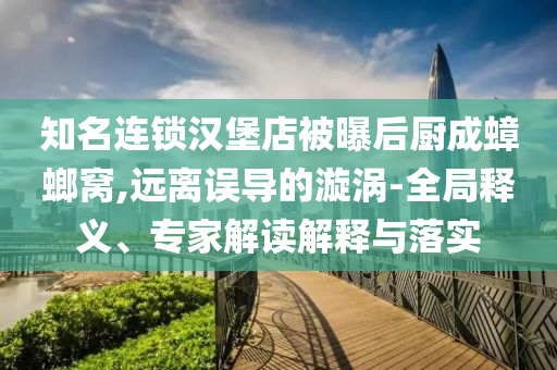 知名連鎖漢堡店被曝后廚成蟑螂窩,遠離誤導的漩渦-全局釋義、專家解讀解釋與落實