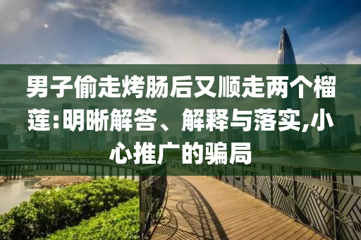 男子偷走烤腸后又順走兩個榴蓮:明晰解答、解釋與落實,小心推廣的騙局