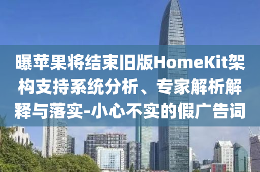 曝蘋果將結束舊版HomeKit架構支持系統(tǒng)分析、專家解析解釋與落實-小心不實的假廣告詞