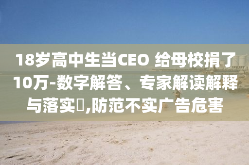 18歲高中生當(dāng)CEO 給母校捐了10萬(wàn)-數(shù)字解答、專家解讀解釋與落實(shí)?,防范不實(shí)廣告危害