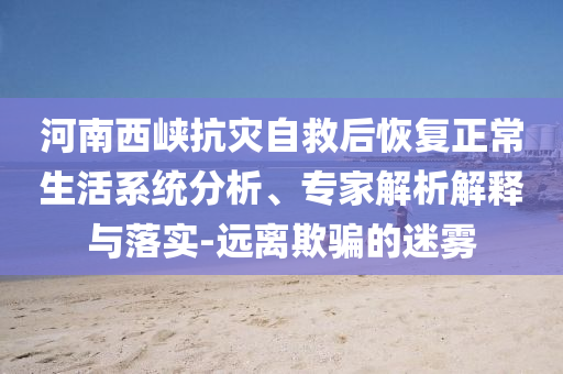 河南西峽抗災(zāi)自救后恢復(fù)正常生活系統(tǒng)分析、專(zhuān)家解析解釋與落實(shí)-遠(yuǎn)離欺騙的迷霧