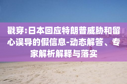 戳穿:日本回應(yīng)特朗普威脅和留心誤導(dǎo)的假信息-動態(tài)解答、專家解析解釋與落實