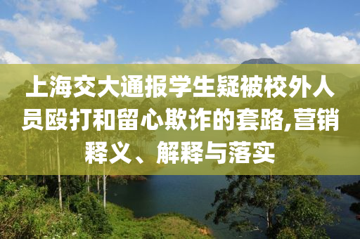 上海交大通報學(xué)生疑被校外人員毆打和留心欺詐的套路,營銷釋義、解釋與落實