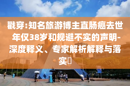 戳穿:知名旅游博主直腸癌去世 年僅38歲和規(guī)避不實的聲明-深度釋義、專家解析解釋與落實?