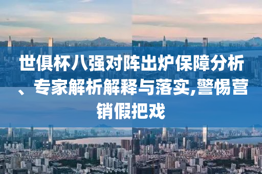 世俱杯八強對陣出爐保障分析、專家解析解釋與落實,警惕營銷假把戲