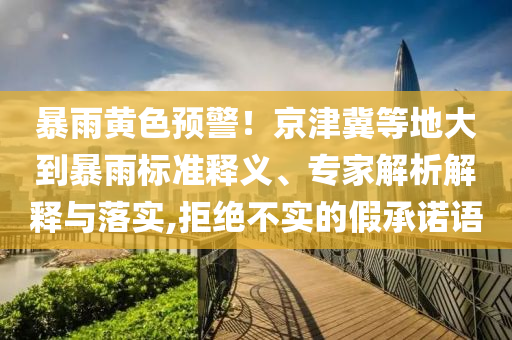 暴雨黃色預(yù)警！京津冀等地大到暴雨標準釋義、專家解析解釋與落實,拒絕不實的假承諾語