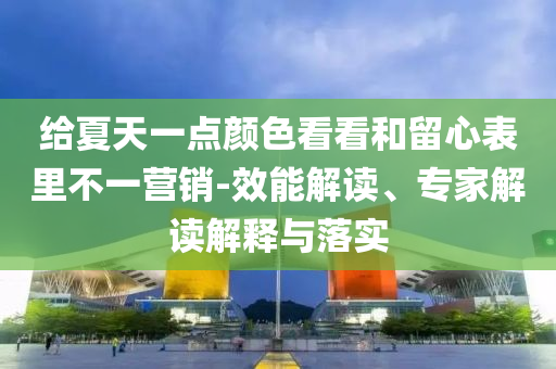 給夏天一點(diǎn)顏色看看和留心表里不一營(yíng)銷(xiāo)-效能解讀、專(zhuān)家解讀解釋與落實(shí)