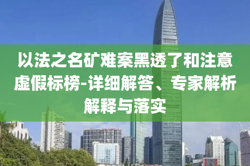 以法之名礦難案黑透了和注意虛假標(biāo)榜-詳細(xì)解答、專(zhuān)家解析解釋與落實(shí)