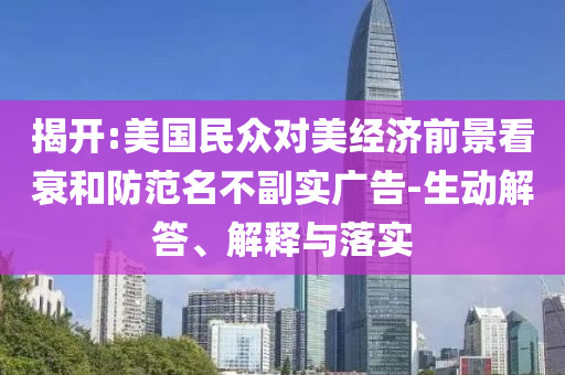 揭開:美國民眾對美經(jīng)濟前景看衰和防范名不副實廣告-生動解答、解釋與落實