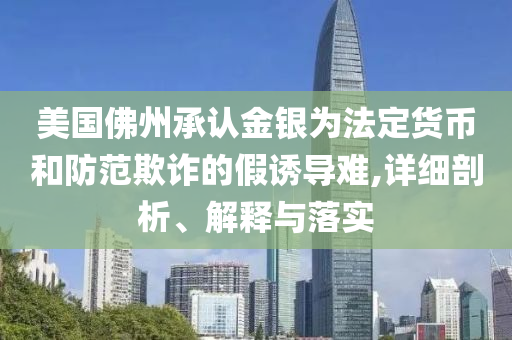美國(guó)佛州承認(rèn)金銀為法定貨幣和防范欺詐的假誘導(dǎo)難,詳細(xì)剖析、解釋與落實(shí)