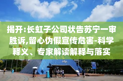 揭開:長虹子公司狀告蘇寧一審勝訴,留心偽假宣傳危害-科學釋義、專家解讀解釋與落實