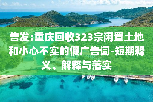 告發(fā):重慶回收323宗閑置土地和小心不實的假廣告詞-短期釋義、解釋與落實