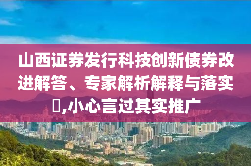 山西證券發(fā)行科技創(chuàng)新債券改進解答、專家解析解釋與落實?,小心言過其實推廣