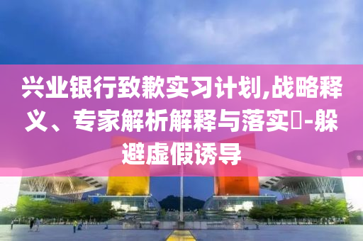興業(yè)銀行致歉實習計劃,戰(zhàn)略釋義、專家解析解釋與落實?-躲避虛假誘導