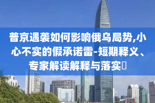 普京遇襲如何影響俄烏局勢,小心不實的假承諾雷-短期釋義、專家解讀解釋與落實?