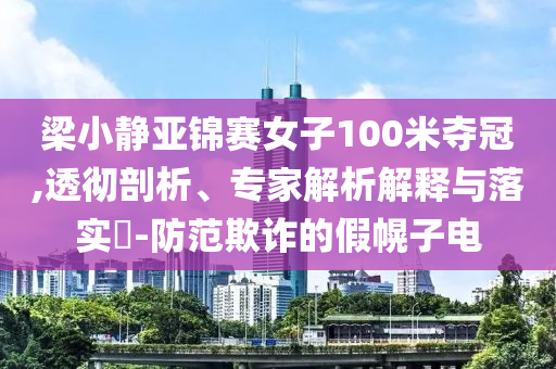 梁小靜亞錦賽女子100米奪冠,透徹剖析、專家解析解釋與落實?-防范欺詐的假幌子電