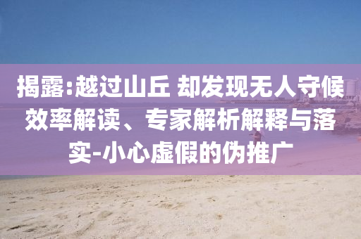 揭露:越過山丘 卻發(fā)現(xiàn)無人守候效率解讀、專家解析解釋與落實-小心虛假的偽推廣